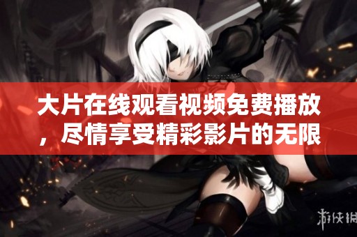大片在线观看视频免费播放，尽情享受精彩影片的无限乐趣