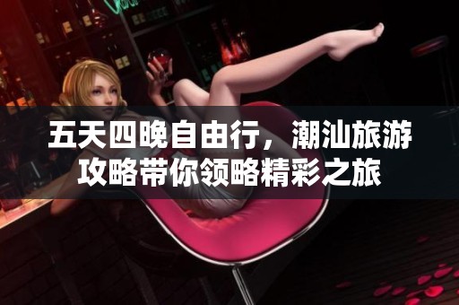 五天四晚自由行，潮汕旅游攻略带你领略精彩之旅