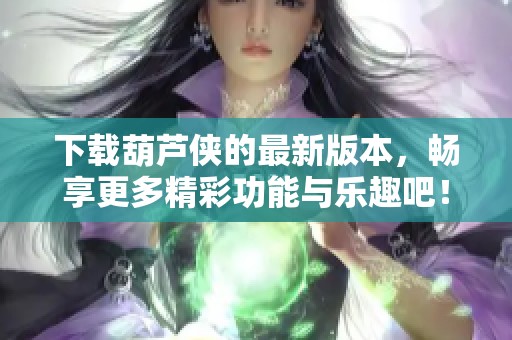 下载葫芦侠的最新版本，畅享更多精彩功能与乐趣吧！