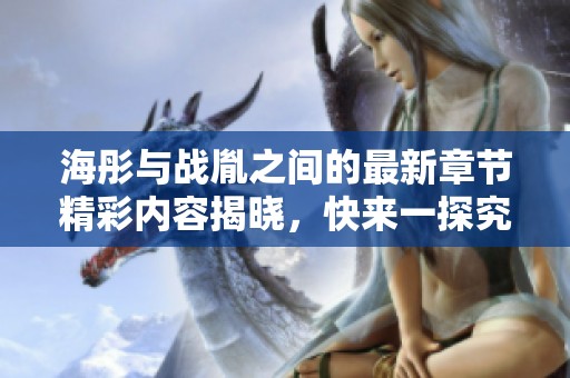 海彤与战胤之间的最新章节精彩内容揭晓，快来一探究竟吧！