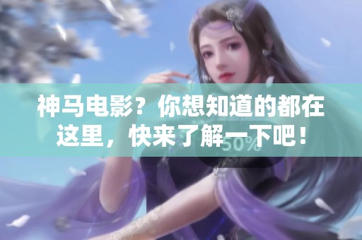 神马电影？你想知道的都在这里，快来了解一下吧！
