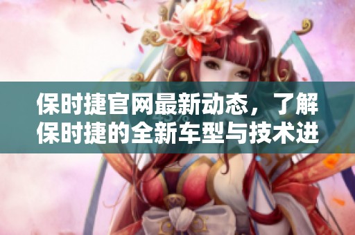 保时捷官网最新动态，了解保时捷的全新车型与技术进展