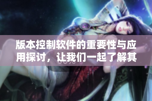 版本控制软件的重要性与应用探讨，让我们一起了解其核心价值所在