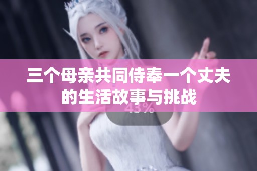 三个母亲共同侍奉一个丈夫的生活故事与挑战