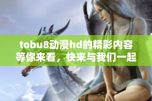 tobu8动漫hd的精彩内容等你来看，快来与我们一起体验吧！