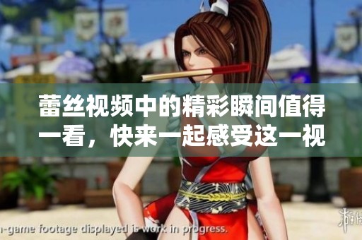 蕾丝视频中的精彩瞬间值得一看，快来一起感受这一视觉盛宴吧