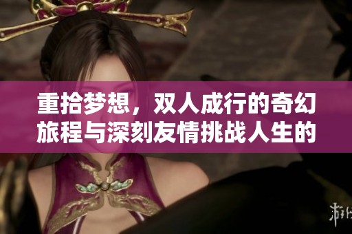 重拾梦想，双人成行的奇幻旅程与深刻友情挑战人生的多样性