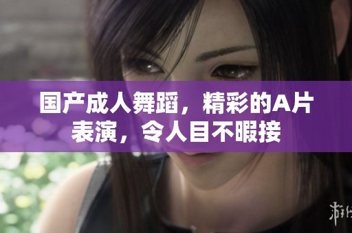 国产**舞蹈，精彩的A片表演，令人目不暇接