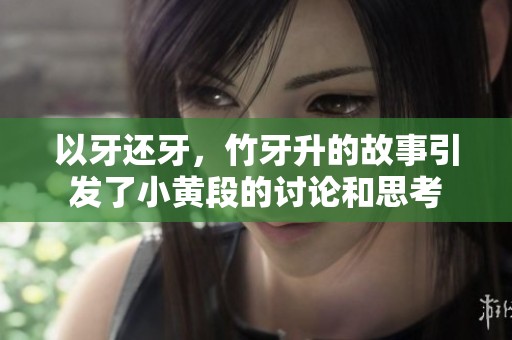 以牙还牙，竹牙升的故事引发了小黄段的讨论和思考