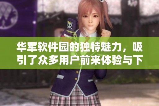 华军软件园的独特魅力，吸引了众多用户前来体验与下载