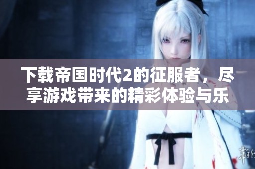 下载帝国时代2的征服者，尽享游戏带来的精彩体验与乐趣