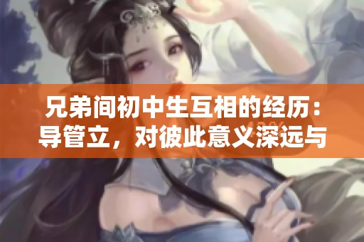 兄弟间初中生互相的经历：导管立，对彼此意义深远与成长