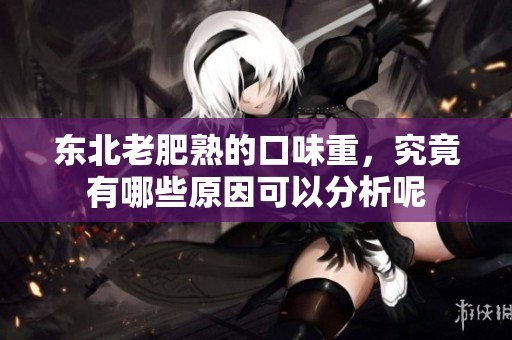 东北老肥熟的口味重，究竟有哪些原因可以分析呢