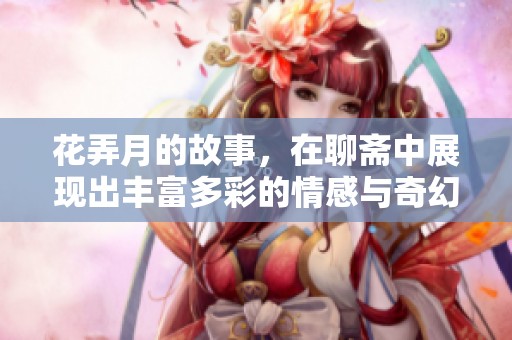 花弄月的故事，在聊斋中展现出丰富多彩的情感与奇幻篇章