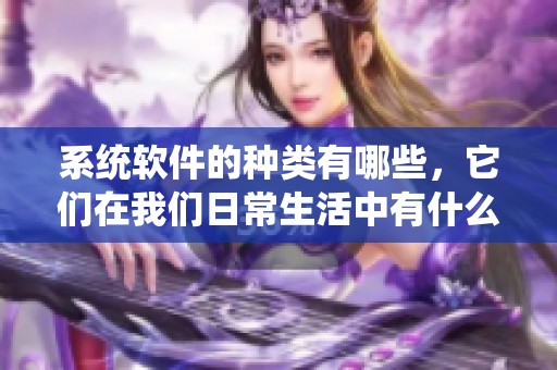 系统软件的种类有哪些，它们在我们日常生活中有什么重要作用呢