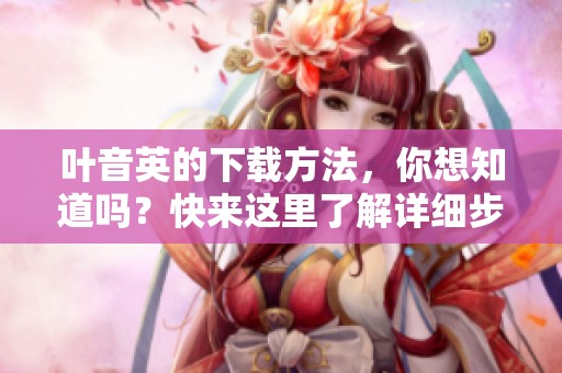 叶音英的下载方法，你想知道吗？快来这里了解详细步骤！