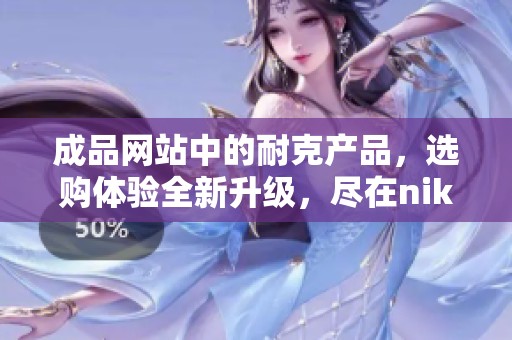 成品网站中的耐克产品，选购体验全新升级，尽在nike！