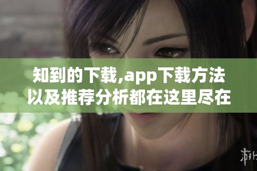 知到的下载,app下载方法以及推荐分析都在这里尽在掌握
