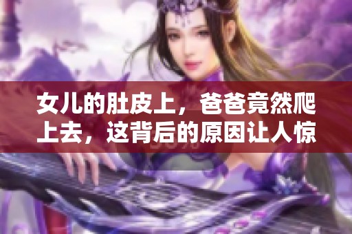女儿的肚皮上，爸爸竟然爬上去，这背后的原因让人惊讶。