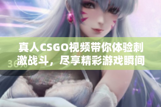 真人CSGO视频带你体验刺激战斗，尽享精彩游戏瞬间！