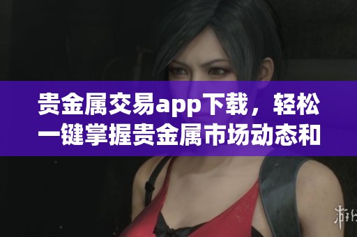 贵金属交易app下载，轻松一键掌握贵金属市场动态和实时交易信息