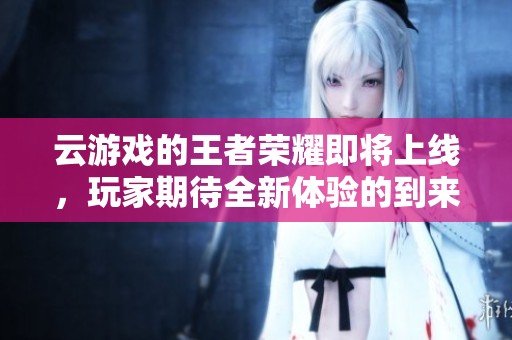 云游戏的王者荣耀即将上线，玩家期待全新体验的到来