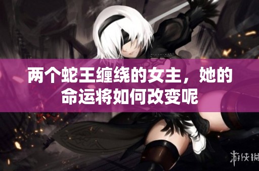 两个蛇王缠绕的女主，她的命运将如何改变呢