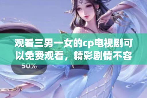 观看三男一女的cp电视剧可以免费观看，精彩剧情不容错过！