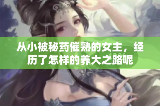 从小被秘药催熟的女主，经历了怎样的养大之路呢