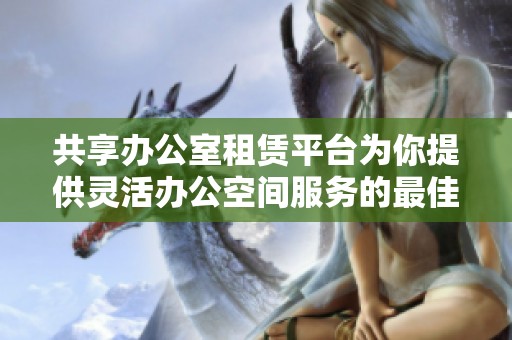 共享办公室租赁平台为你提供灵活办公空间服务的最佳选择