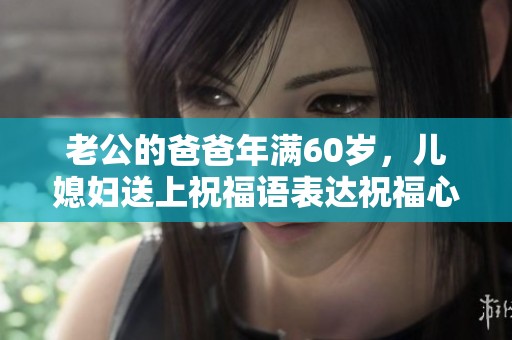 老公的爸爸年满60岁，儿媳妇送上祝福语表达祝福心意