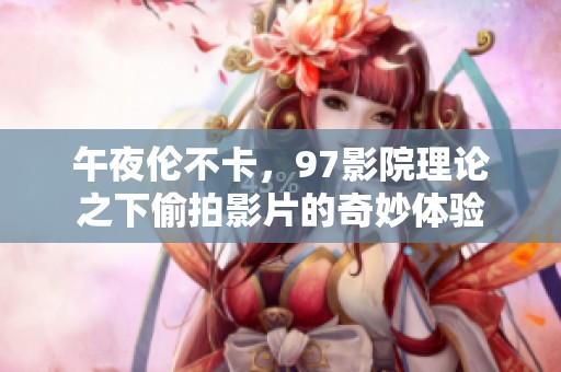 午夜伦不卡，97影院理论之下偷拍影片的奇妙体验