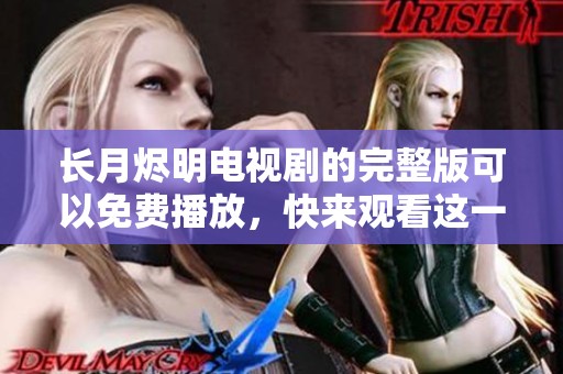 长月烬明电视剧的完整版可以免费播放，快来观看这一精彩作品吧