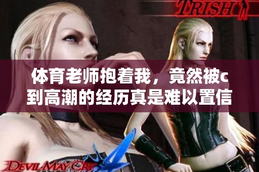**老师抱着我，竟然被c到高潮的经历真是难以置信
