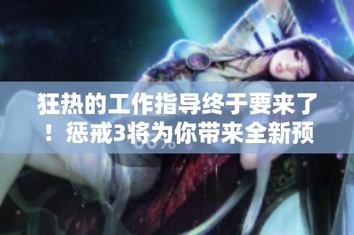 狂热的工作指导终于要来了！惩戒3将为你带来全新预告内容！