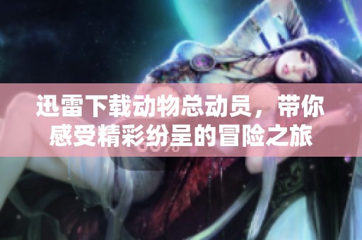 迅雷下载动物总动员，带你感受精彩纷呈的冒险之旅