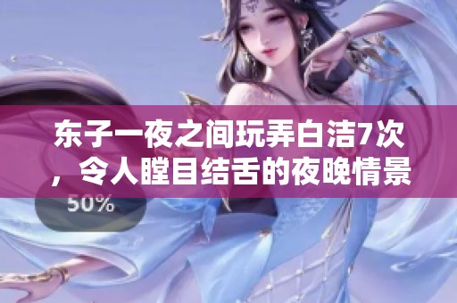 东子一夜之间玩弄白洁7次，令人瞠目结舌的夜晚情景揭秘
