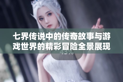 七界传说中的传奇故事与游戏世界的精彩冒险全景展现