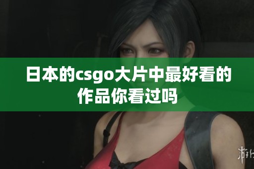 日本的csgo大片中最好看的作品你看过吗