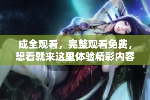 成全观看，完整观看免费，想看就来这里体验精彩内容！