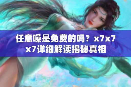 任意噪是免费的吗？x7x7x7详细解读揭秘真相
