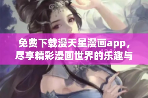 免费下载漫天星漫画app，尽享精彩漫画世界的乐趣与惊喜