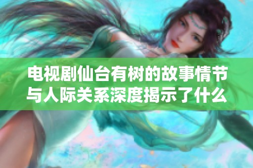 电视剧仙台有树的故事情节与人际关系深度揭示了什么？