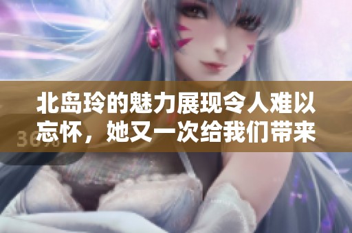 北岛玲的魅力展现令人难以忘怀，她又一次给我们带来了惊喜与感动。