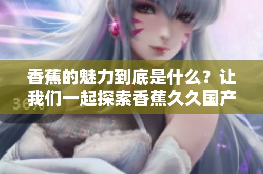 香蕉的魅力到底是什么？让我们一起探索香蕉**国产**一区二区的精彩内容！