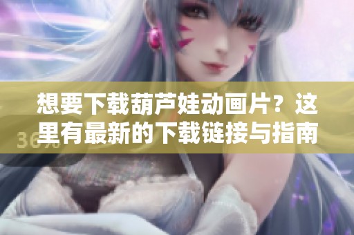 想要下载葫芦娃动画片？这里有最新的下载链接与指南等你来查看