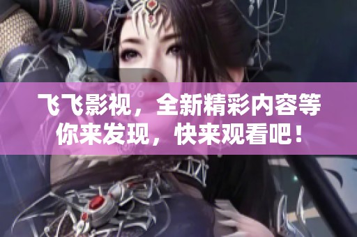 飞飞影视，全新精彩内容等你来发现，快来观看吧！