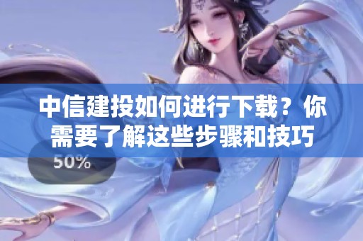 中信建投如何进行下载？你需要了解这些步骤和技巧