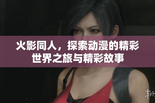 火影同人，探索动漫的精彩世界之旅与精彩故事