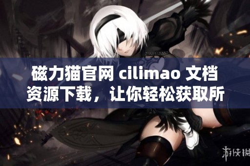 磁力猫官网 cilimao 文档资源下载，让你轻松获取所需内容
